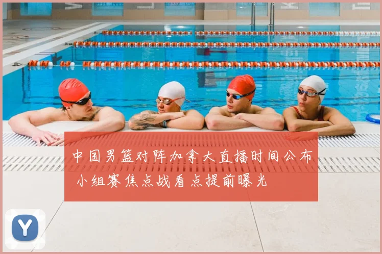 中国男篮对阵加拿大直播时间公布 小组赛焦点战看点提前曝光