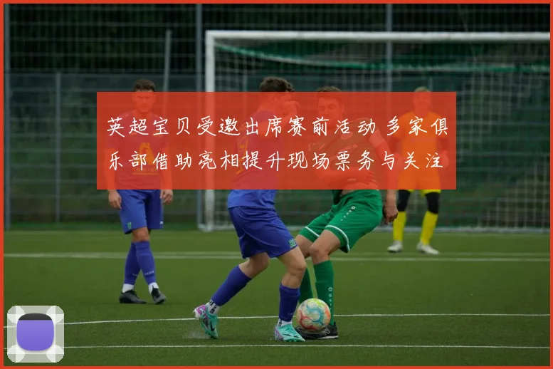 英超宝贝受邀出席赛前活动 多家俱乐部借助亮相提升现场票务与关注度