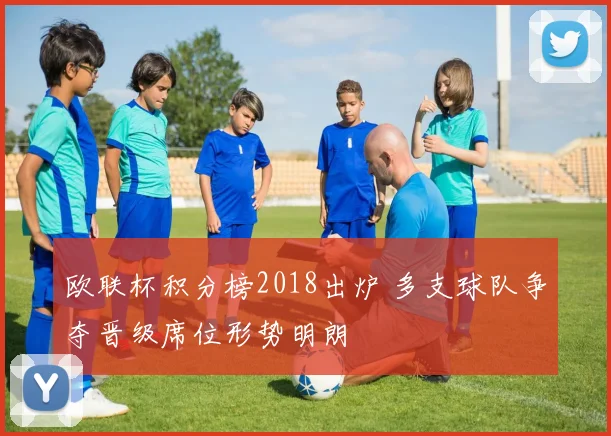 欧联杯积分榜2018出炉 多支球队争夺晋级席位形势明朗