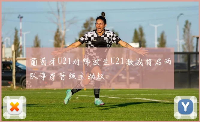 葡萄牙U21对阵波兰U21激战将启两队争夺晋级主动权