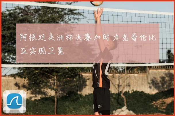 阿根廷美洲杯决赛加时力克哥伦比亚实现卫冕