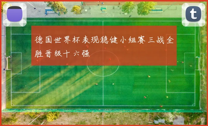 德国世界杯表现稳健小组赛三战全胜晋级十六强