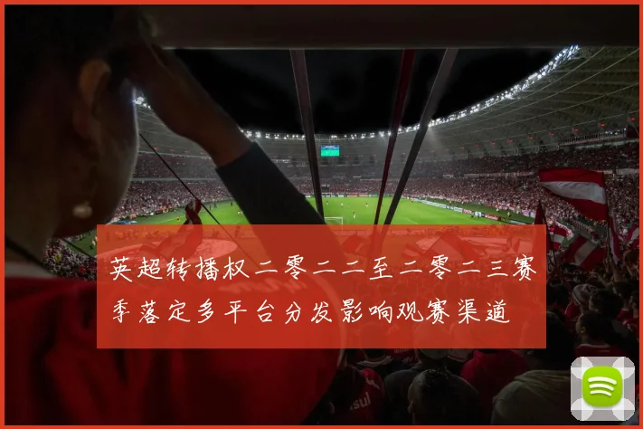 英超转播权二零二二至二零二三赛季落定多平台分发影响观赛渠道