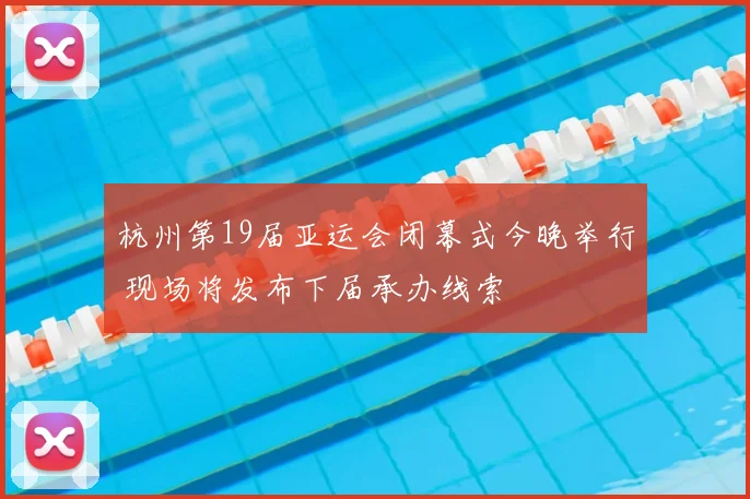 杭州第19届亚运会闭幕式今晚举行 现场将发布下届承办线索