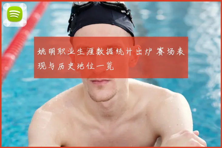 姚明职业生涯数据统计出炉 赛场表现与历史地位一览