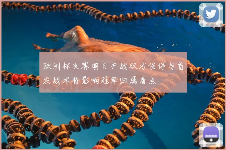 欧洲杯决赛明日开战双方伤停与首发战术将影响冠军归属看点