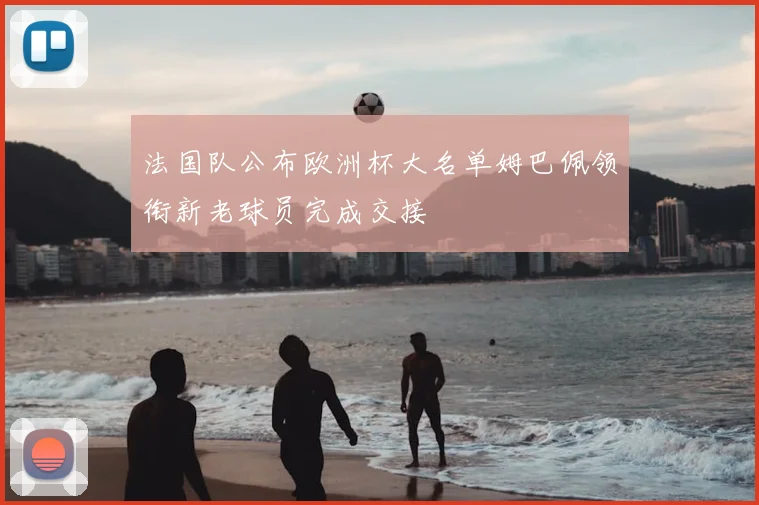法国队公布欧洲杯大名单姆巴佩领衔新老球员完成交接