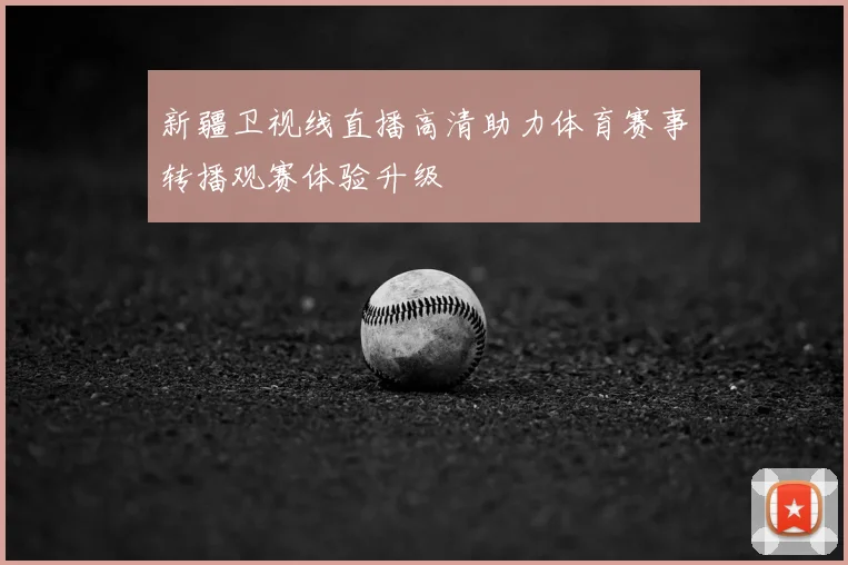 新疆卫视线直播高清助力体育赛事转播观赛体验升级