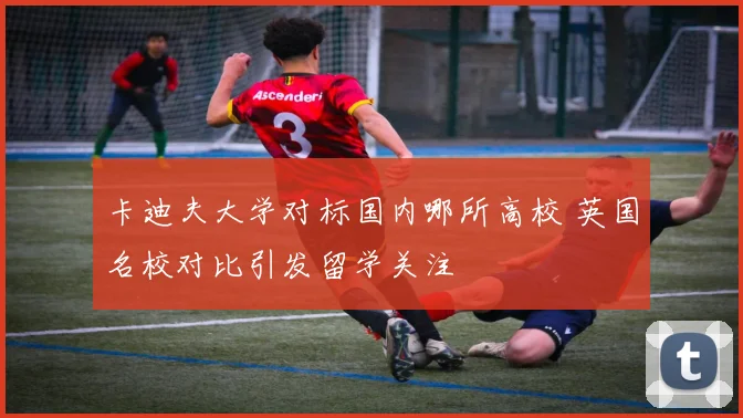 卡迪夫大学对标国内哪所高校 英国名校对比引发留学关注