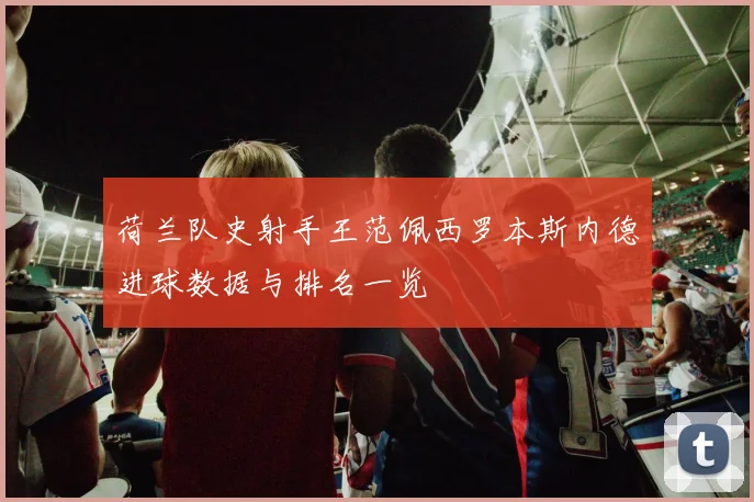 荷兰队史射手王范佩西罗本斯内德进球数据与排名一览