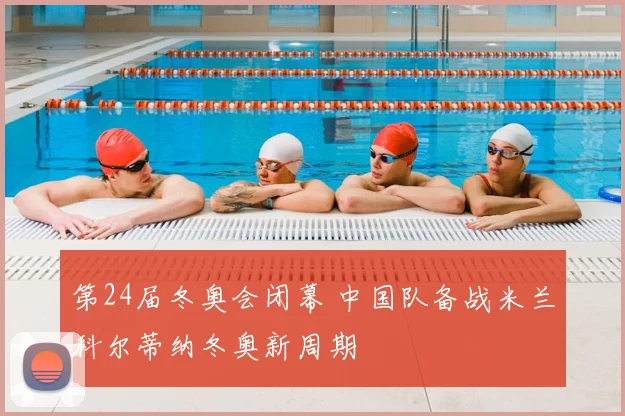 第24届冬奥会闭幕 中国队备战米兰科尔蒂纳冬奥新周期