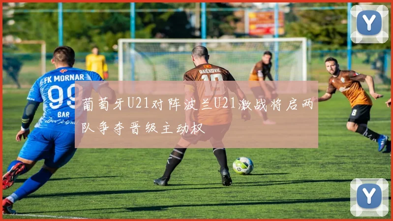 葡萄牙U21对阵波兰U21激战将启两队争夺晋级主动权