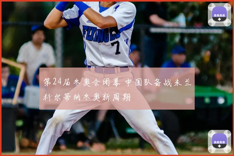 第24届冬奥会闭幕 中国队备战米兰科尔蒂纳冬奥新周期