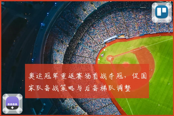 奥运冠军重返赛场首战夺冠，促国家队备战策略与后备梯队调整