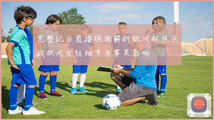 完整比分直播现场解析欧洲杯焦点战双方攻防细节与赛果影响