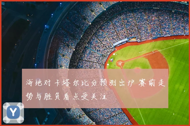 海地对卡塔尔比分预测出炉 赛前走势与胜负看点受关注