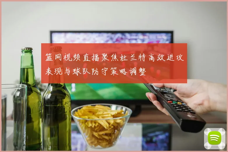 篮网视频直播聚焦杜兰特高效进攻表现与球队防守策略调整