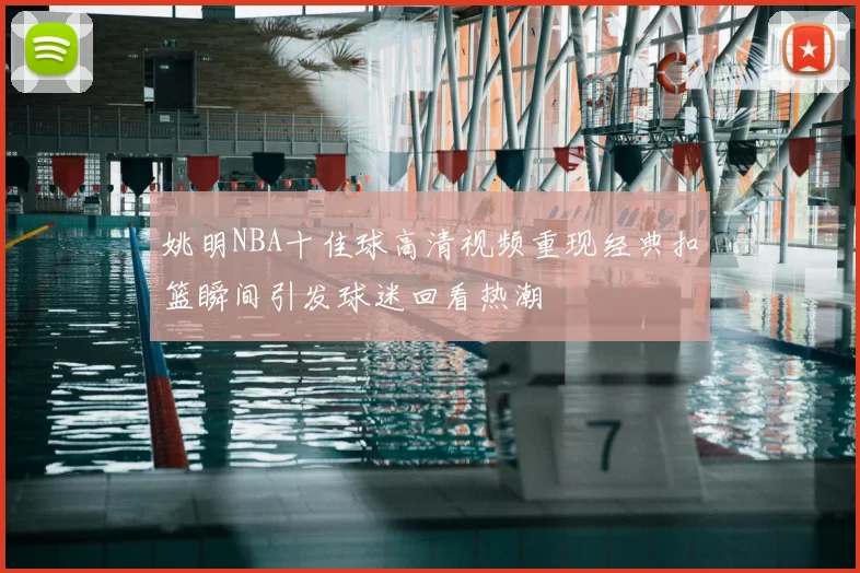 姚明NBA十佳球高清视频重现经典扣篮瞬间引发球迷回看热潮