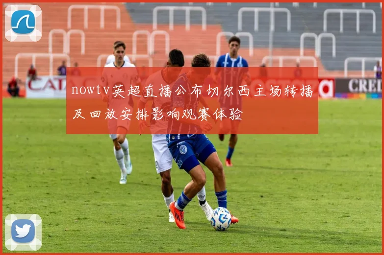 nowtv英超直播公布切尔西主场转播及回放安排影响观赛体验