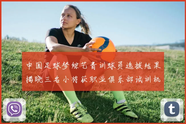 中国足球梦综艺青训球员选拔结果揭晓三名小将获职业俱乐部试训机会