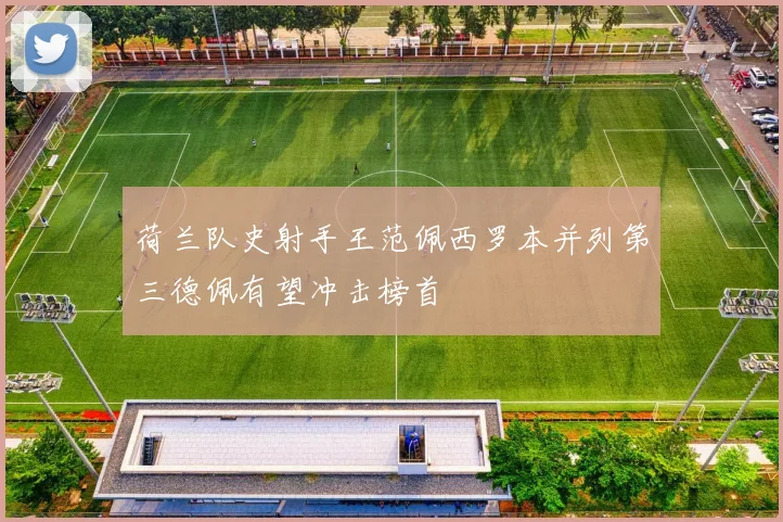 荷兰队史射手王范佩西罗本并列第三德佩有望冲击榜首