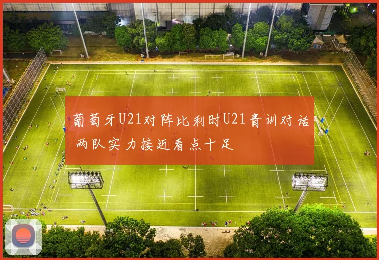 葡萄牙U21对阵比利时U21青训对话 两队实力接近看点十足