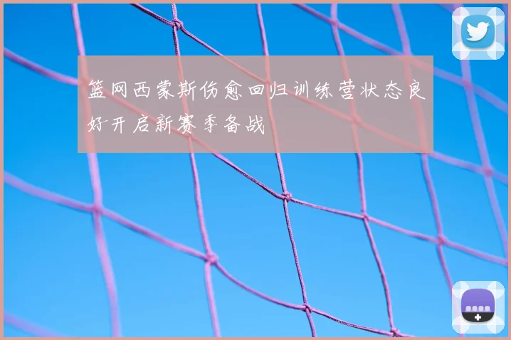 篮网西蒙斯伤愈回归训练营状态良好开启新赛季备战