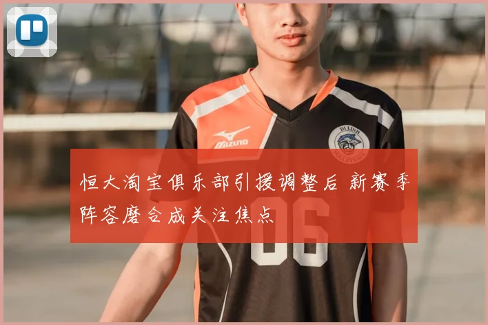 恒大淘宝俱乐部引援调整后 新赛季阵容磨合成关注焦点