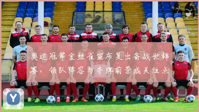 奥运冠军金丝雀宣布复出备战世锦赛，领队阵容与夺牌前景成关注点