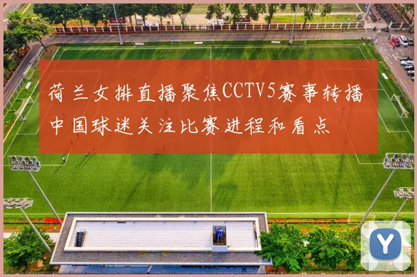 荷兰女排直播聚焦CCTV5赛事转播 中国球迷关注比赛进程和看点