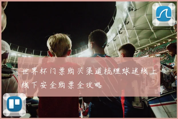 世界杯门票购买渠道梳理球迷线上线下安全购票全攻略