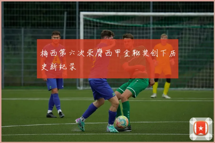 梅西第六次荣膺西甲金靴奖创下历史新纪录