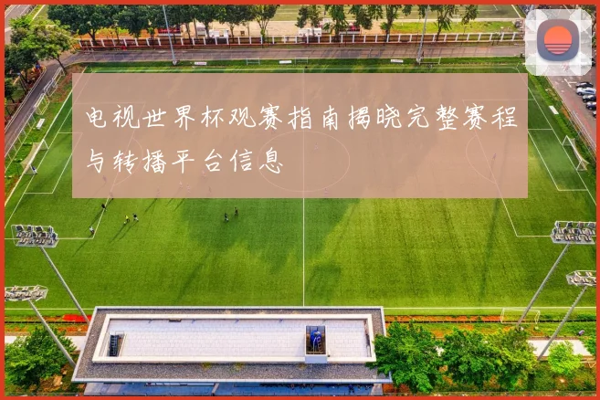 电视世界杯观赛指南揭晓完整赛程与转播平台信息