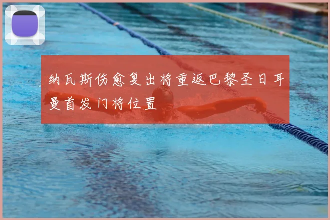 纳瓦斯伤愈复出将重返巴黎圣日耳曼首发门将位置