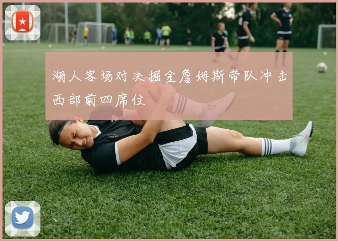 湖人客场对决掘金詹姆斯带队冲击西部前四席位