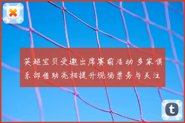 英超宝贝受邀出席赛前活动 多家俱乐部借助亮相提升现场票务与关注度