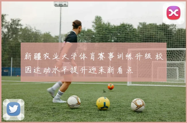 新疆农业大学体育赛事训练升级 校园运动水平提升迎来新看点