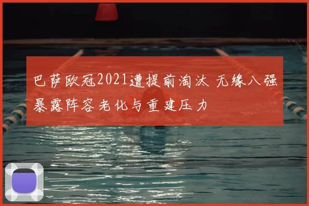 巴萨欧冠2021遭提前淘汰 无缘八强暴露阵容老化与重建压力