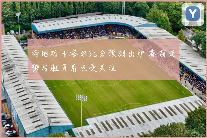 海地对卡塔尔比分预测出炉 赛前走势与胜负看点受关注