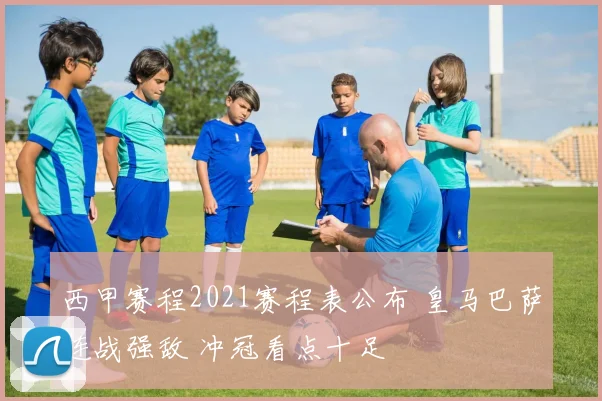 西甲赛程2021赛程表公布 皇马巴萨连战强敌 冲冠看点十足