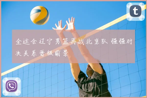 全运会辽宁男篮再战北京队 强强对决关系晋级前景