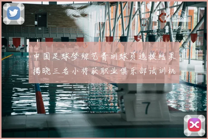 中国足球梦综艺青训球员选拔结果揭晓三名小将获职业俱乐部试训机会