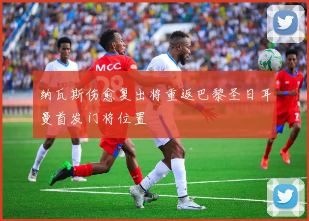 纳瓦斯伤愈复出将重返巴黎圣日耳曼首发门将位置