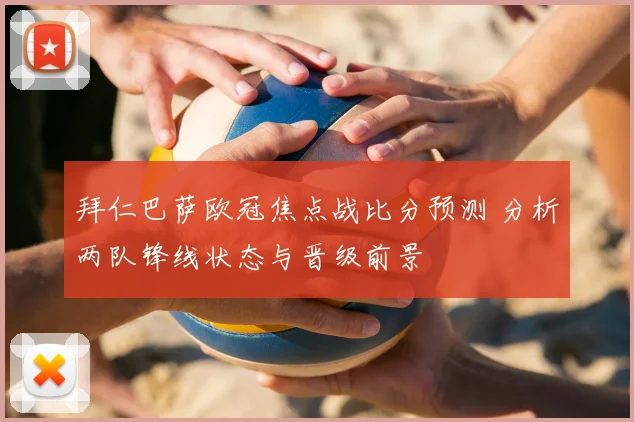 拜仁巴萨欧冠焦点战比分预测 分析两队锋线状态与晋级前景