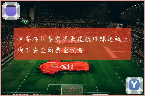世界杯门票购买渠道梳理球迷线上线下安全购票全攻略
