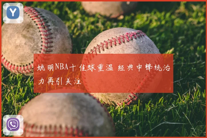 姚明NBA十佳球重温 经典中锋统治力再引关注