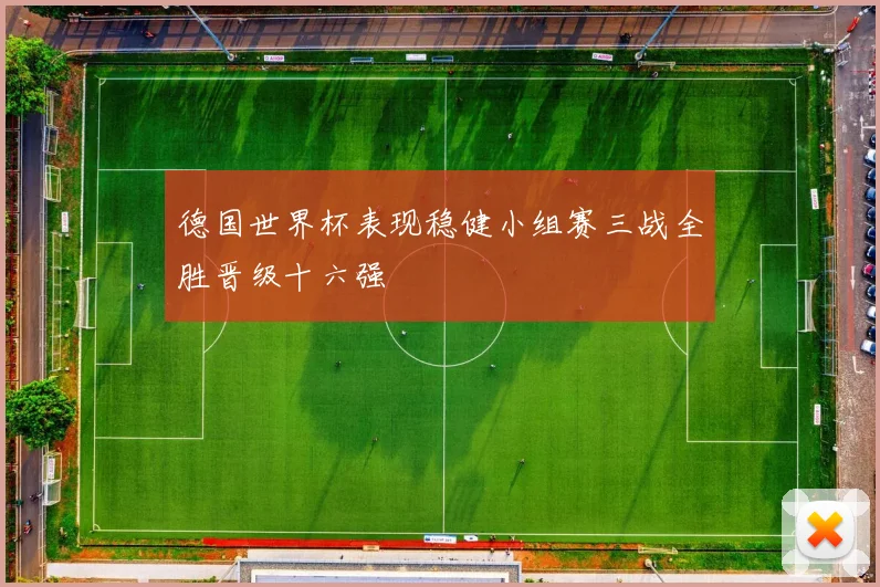 德国世界杯表现稳健小组赛三战全胜晋级十六强