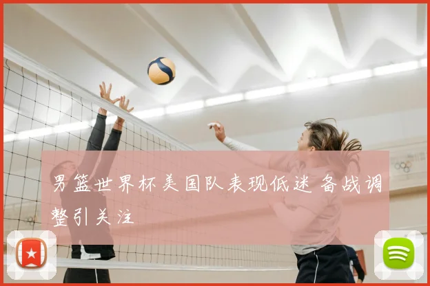 男篮世界杯美国队表现低迷 备战调整引关注