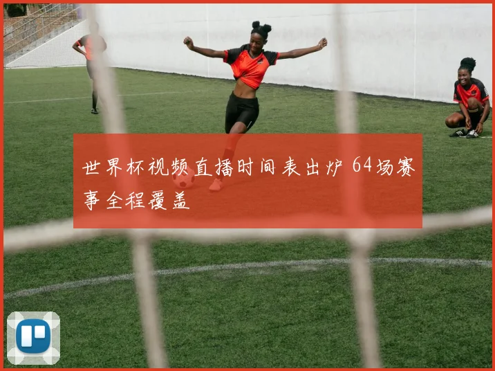 世界杯视频直播时间表出炉 64场赛事全程覆盖