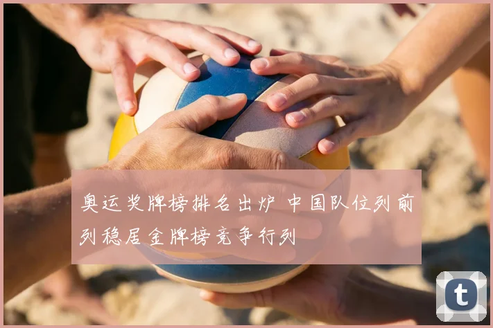 奥运奖牌榜排名出炉 中国队位列前列稳居金牌榜竞争行列
